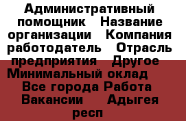 Административный помощник › Название организации ­ Компания-работодатель › Отрасль предприятия ­ Другое › Минимальный оклад ­ 1 - Все города Работа » Вакансии   . Адыгея респ.